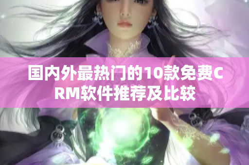 国内外最热门的10款免费CRM软件推荐及比较