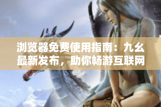浏览器免费使用指南：九幺最新发布，助你畅游互联网。