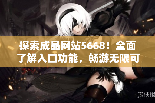 探索成品网站5668！全面了解入口功能，畅游无限可能