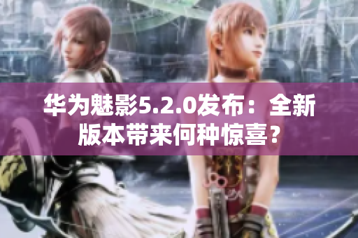 华为魅影5.2.0发布：全新版本带来何种惊喜？