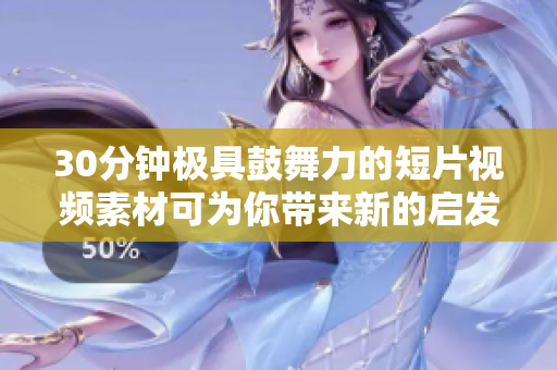 30分钟极具鼓舞力的短片视频素材可为你带来新的启发