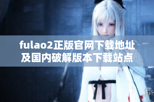 fulao2正版官网下载地址及国内破解版本下载站点