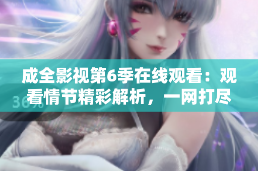 成全影视第6季在线观看：观看情节精彩解析，一网打尽最新剧集，不容错过的在线观影体验