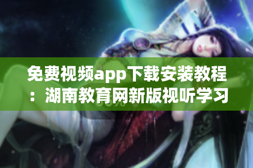 免费视频app下载安装教程：湖南教育网新版视听学习平台