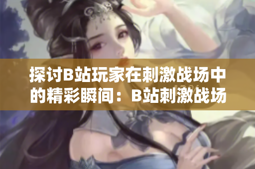 探讨B站玩家在刺激战场中的精彩瞬间：B站刺激战场视频引发热议
