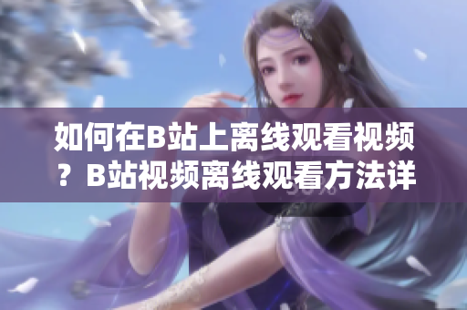 如何在B站上离线观看视频？B站视频离线观看方法详解