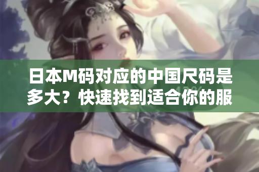 日本M码对应的中国尺码是多大？快速找到适合你的服装尺码指南