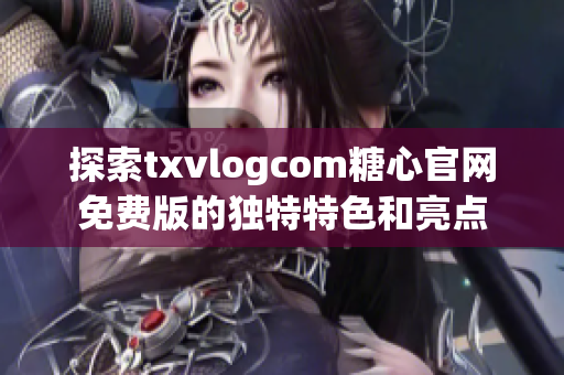探索txvlogcom糖心官网免费版的独特特色和亮点