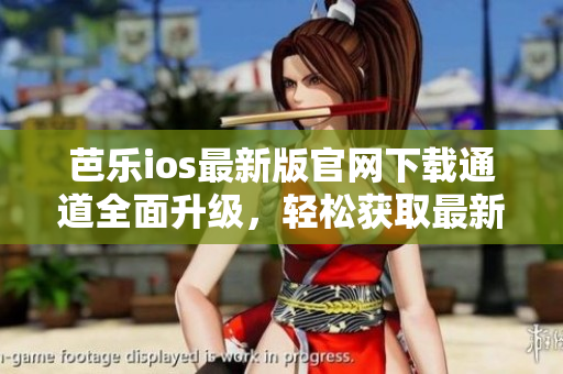 芭乐ios最新版官网下载通道全面升级，轻松获取最新版本的入口