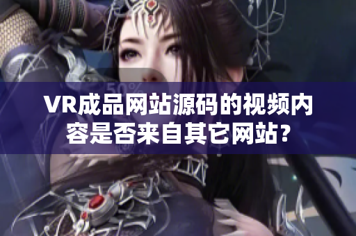 VR成品网站源码的视频内容是否来自其它网站？