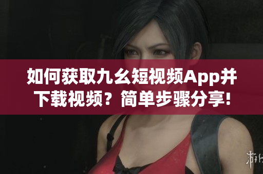 如何获取九幺短视频App并下载视频？简单步骤分享!