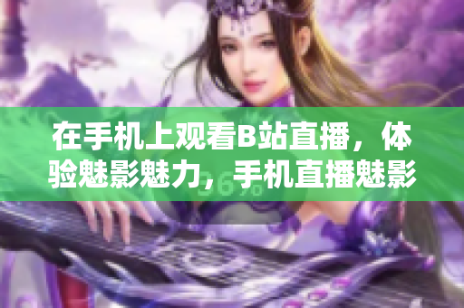 在手机上观看B站直播，体验魅影魅力，手机直播魅影，多彩体验