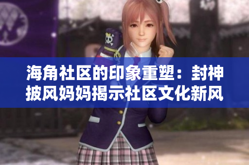 海角社区的印象重塑：封神披风妈妈揭示社区文化新风貌