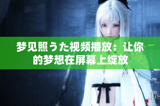 梦见照うた视频播放：让你的梦想在屏幕上绽放