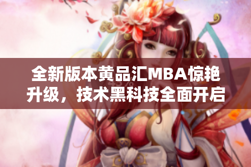 全新版本黄品汇MBA惊艳升级，技术黑科技全面开启，让你轻松玩转商业管理的利器