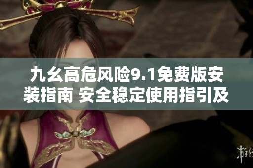 九幺高危风险9.1免费版安装指南 安全稳定使用指引及步骤解析