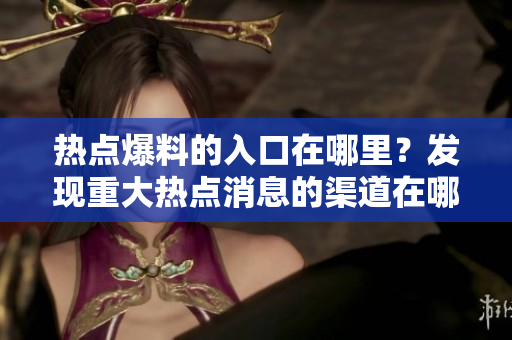 热点爆料的入口在哪里？发现重大热点消息的渠道在哪里？