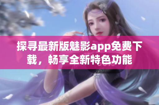 探寻最新版魅影app免费下载，畅享全新特色功能