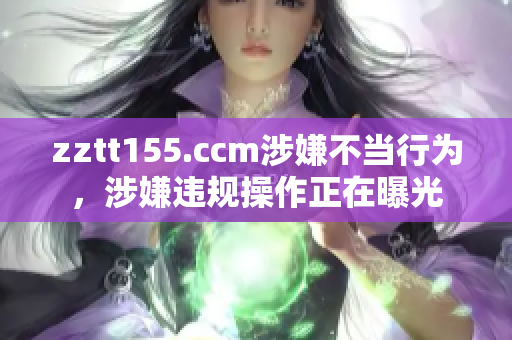 zztt155.ccm涉嫌不当行为，涉嫌违规操作正在曝光