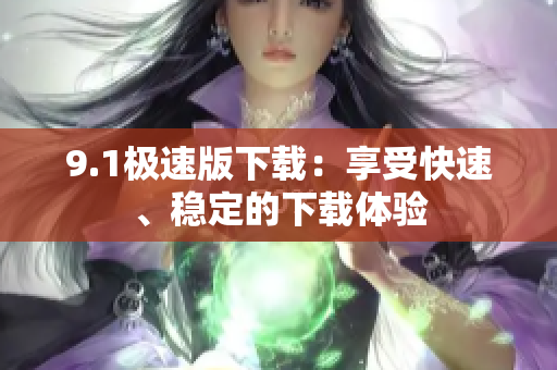 9.1极速版下载：享受快速、稳定的下载体验