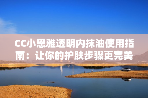 CC小恩雅透明内抹油使用指南：让你的护肤步骤更完美