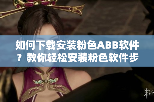如何下载安装粉色ABB软件？教你轻松安装粉色软件步骤