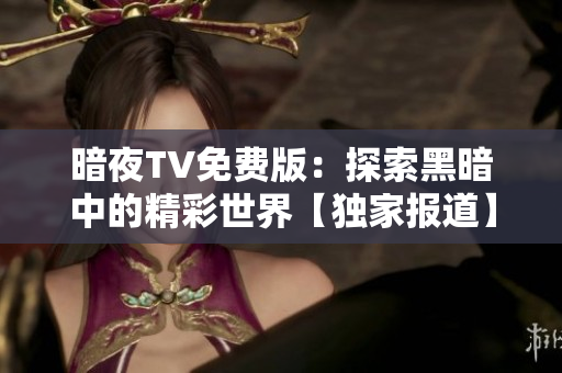 暗夜TV免费版：探索黑暗中的精彩世界【独家报道】