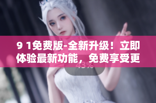 9 1免费版-全新升级！立即体验最新功能，免费享受更多服务