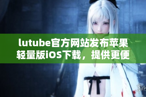 lutube官方网站发布苹果轻量版iOS下载，提供更便捷的视频体验
