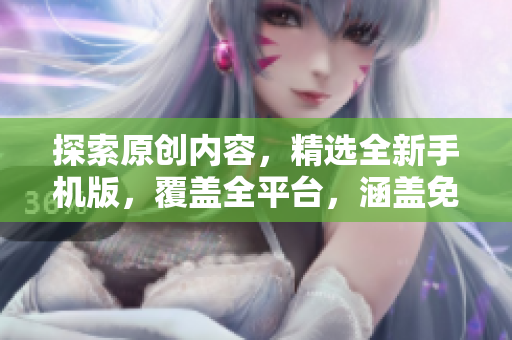 探索原创内容，精选全新手机版，覆盖全平台，涵盖免费下载资源。