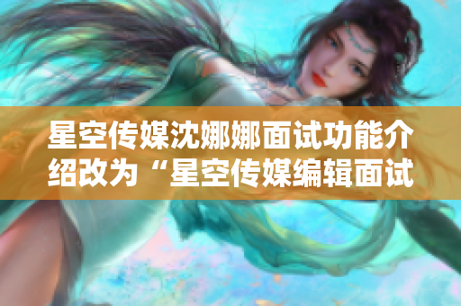 星空传媒沈娜娜面试功能介绍改为“星空传媒编辑面试经验分享”