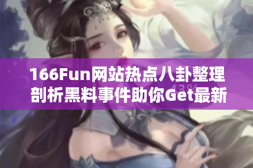 166Fun网站热点八卦整理 剖析黑料事件助你Get最新资讯