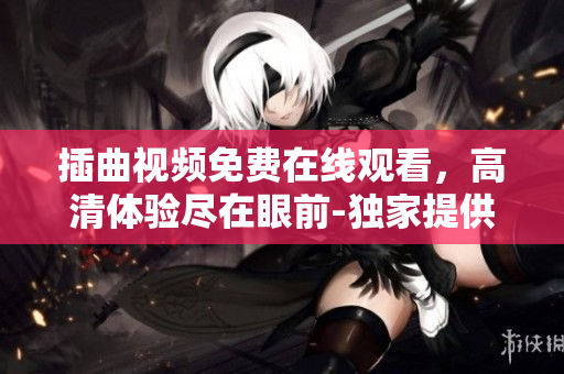 插曲视频免费在线观看，高清体验尽在眼前-独家提供,全新视频精彩呈现,观看更便捷,不容错过!