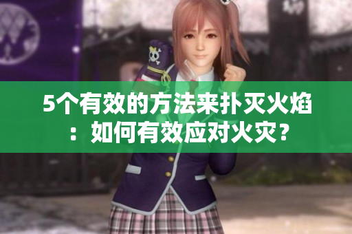 5个有效的方法来扑灭火焰：如何有效应对火灾？
