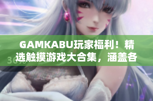 GAMKABU玩家福利！精选触摸游戏大合集，涵盖各类风格，满足你的游戏需求
