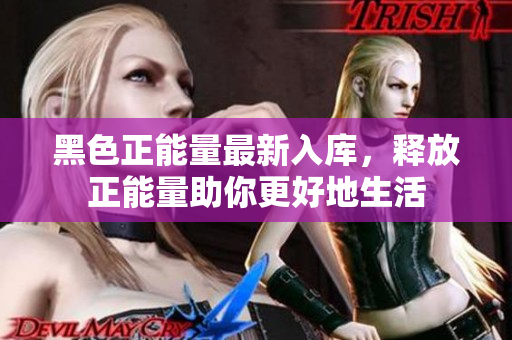 黑色正能量最新入库，释放正能量助你更好地生活