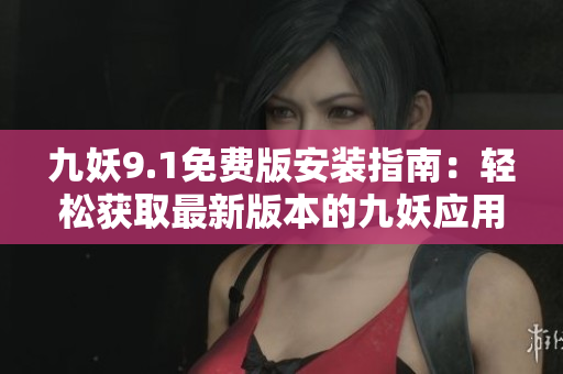 九妖9.1免费版安装指南：轻松获取最新版本的九妖应用