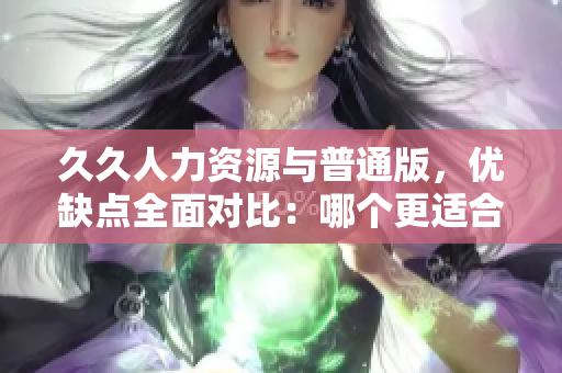 久久人力资源与普通版，优缺点全面对比：哪个更适合您的企业需求？