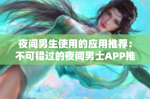 夜间男生使用的应用推荐：不可错过的夜间男士APP推荐