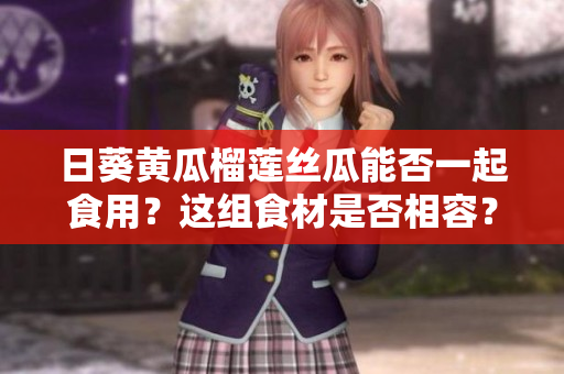 日葵黄瓜榴莲丝瓜能否一起食用？这组食材是否相容？