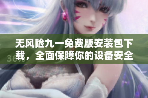 无风险九一免费版安装包下载，全面保障你的设备安全