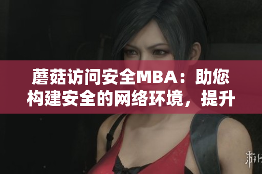 蘑菇访问安全MBA：助您构建安全的网络环境，提升管理能力