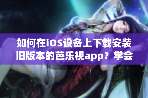 如何在iOS设备上下载安装旧版本的芭乐视app？学会这些简单步骤，快速轻松完成。