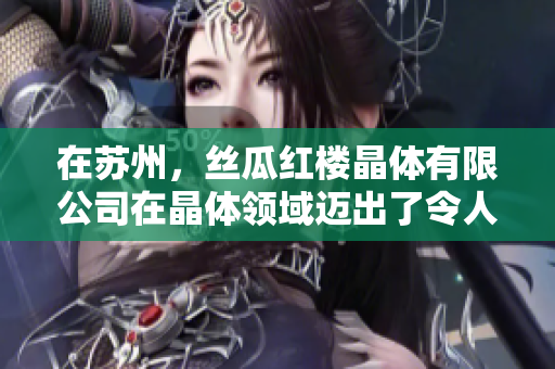 在苏州，丝瓜红楼晶体有限公司在晶体领域迈出了令人瞩目的一步