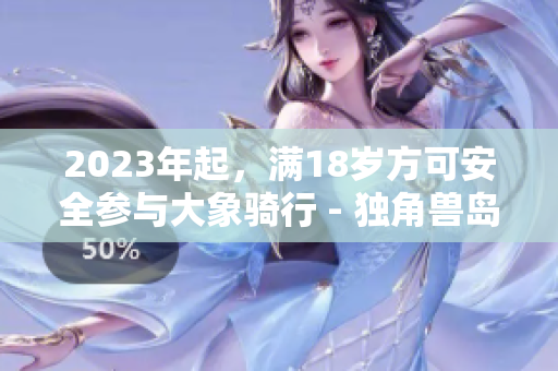 2023年起，满18岁方可安全参与大象骑行 - 独角兽岛将实施新规定