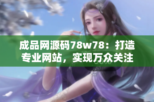 成品网源码78w78：打造专业网站，实现万众关注