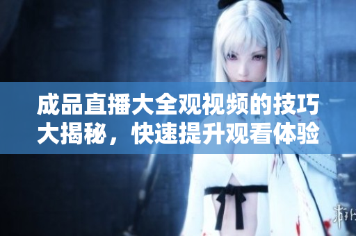 成品直播大全观视频的技巧大揭秘，快速提升观看体验