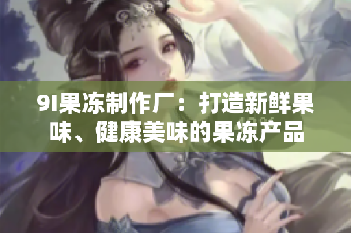 9I果冻制作厂：打造新鲜果味、健康美味的果冻产品