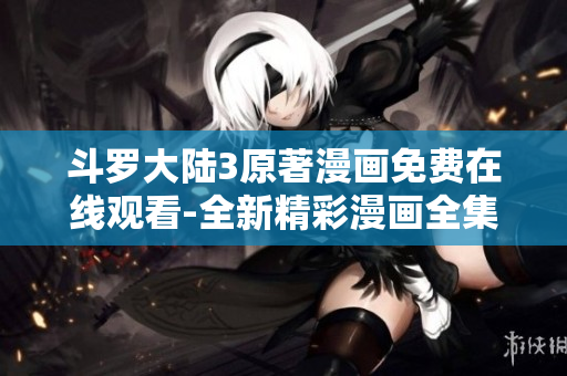 斗罗大陆3原著漫画免费在线观看-全新精彩漫画全集更新