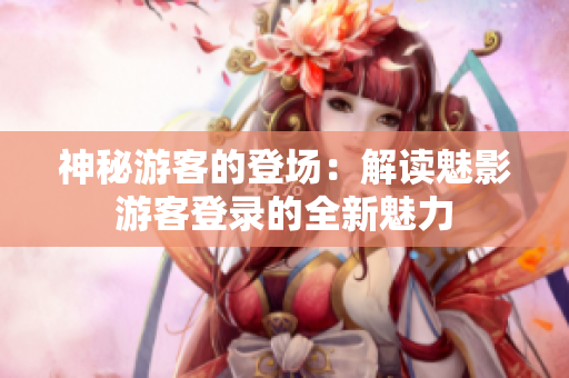 神秘游客的登场：解读魅影游客登录的全新魅力
